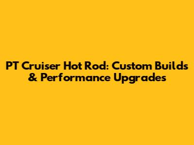 PT Cruiser Hot Rod: Custom Builds & Performance Upgrades