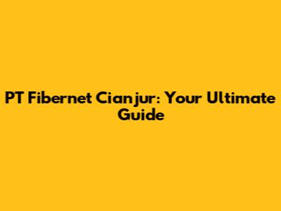 PT Fibernet Cianjur: Your Ultimate Guide
