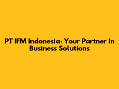 PT IFM Indonesia: Your Partner In Business Solutions