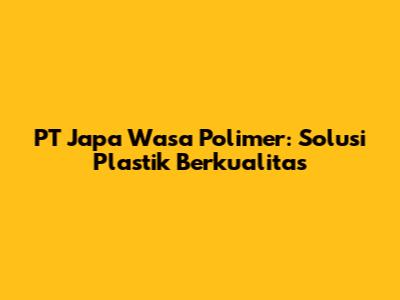PT Japa Wasa Polimer: Solusi Plastik Berkualitas