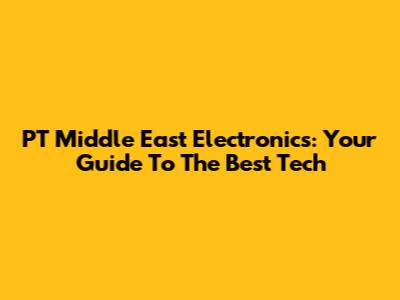 PT Middle East Electronics: Your Guide To The Best Tech