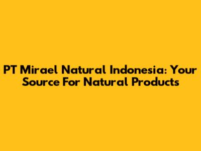 PT Mirael Natural Indonesia: Your Source For Natural Products