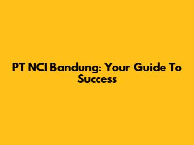 PT NCI Bandung: Your Guide To Success