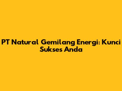 PT Natural Gemilang Energi: Kunci Sukses Anda