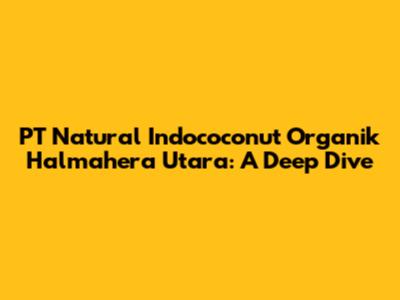 PT Natural Indococonut Organik Halmahera Utara: A Deep Dive