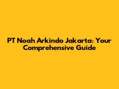 PT Noah Arkindo Jakarta: Your Comprehensive Guide