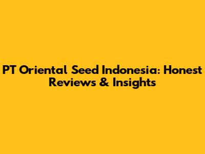 PT Oriental Seed Indonesia: Honest Reviews & Insights