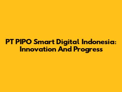 PT PIPO Smart Digital Indonesia: Innovation And Progress