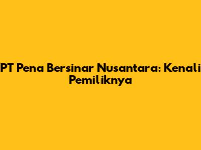 PT Pena Bersinar Nusantara: Kenali Pemiliknya