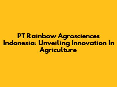 PT Rainbow Agrosciences Indonesia: Unveiling Innovation In Agriculture