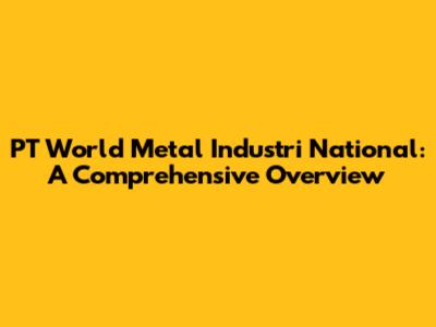 PT World Metal Industri National: A Comprehensive Overview