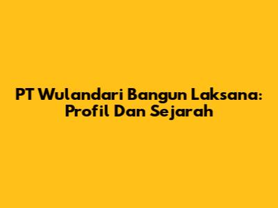 PT Wulandari Bangun Laksana: Profil Dan Sejarah
