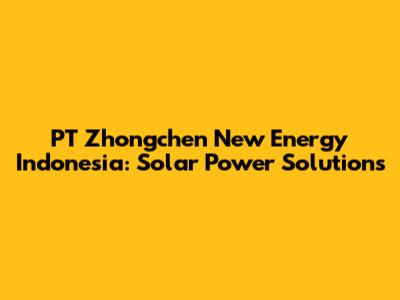 PT Zhongchen New Energy Indonesia: Solar Power Solutions
