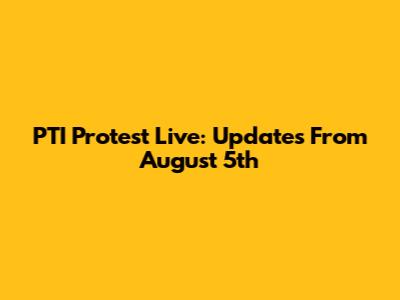 PTI Protest Live: Updates From August 5th
