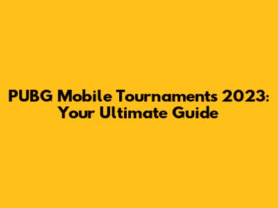 PUBG Mobile Tournaments 2023: Your Ultimate Guide