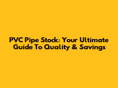 PVC Pipe Stock: Your Ultimate Guide To Quality & Savings