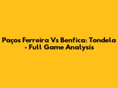 Paços Ferreira Vs Benfica: Tondela - Full Game Analysis