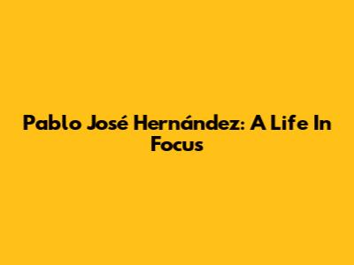 Pablo José Hernández: A Life In Focus