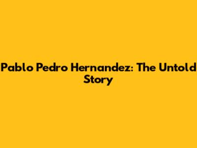 Pablo Pedro Hernandez: The Untold Story