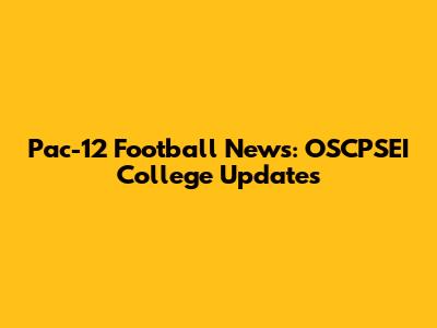Pac-12 Football News: OSCPSEI College Updates