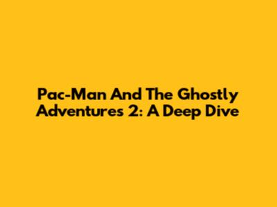 Pac-Man And The Ghostly Adventures 2: A Deep Dive