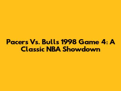 Pacers Vs. Bulls 1998 Game 4: A Classic NBA Showdown