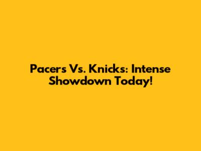 Pacers Vs. Knicks: Intense Showdown Today!
