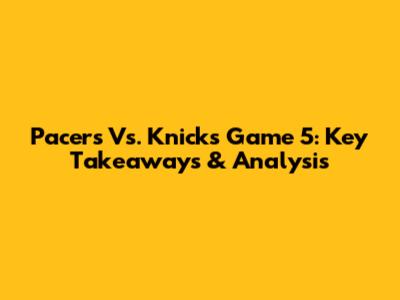 Pacers Vs. Knicks Game 5: Key Takeaways & Analysis