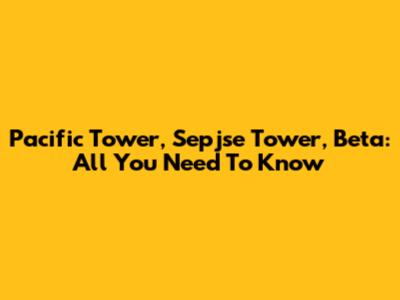 Pacific Tower, Sepjse Tower, Beta: All You Need To Know