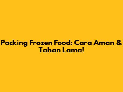 Packing Frozen Food: Cara Aman & Tahan Lama!