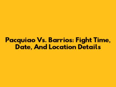 Pacquiao Vs. Barrios: Fight Time, Date, And Location Details