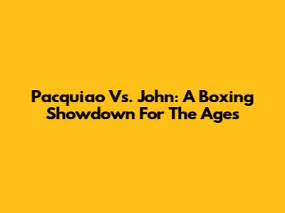 Pacquiao Vs. John: A Boxing Showdown For The Ages