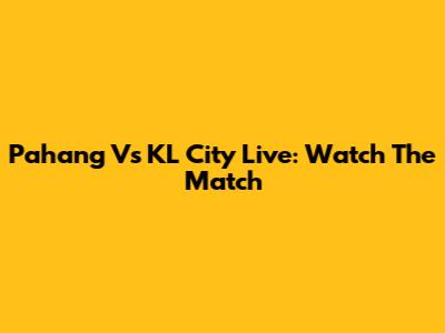 Pahang Vs KL City Live: Watch The Match