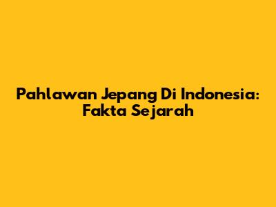 Pahlawan Jepang Di Indonesia: Fakta Sejarah