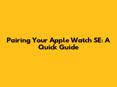 Pairing Your Apple Watch SE: A Quick Guide