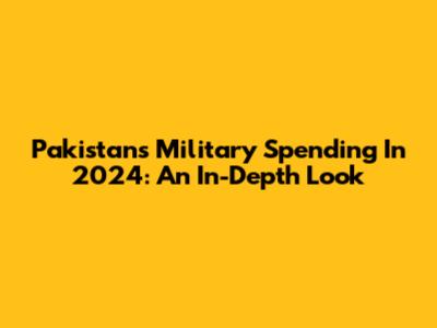 Pakistan's Military Spending In 2024: An In-Depth Look