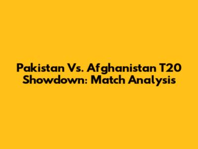 Pakistan Vs. Afghanistan T20 Showdown: Match Analysis