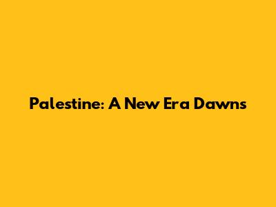 Palestine: A New Era Dawns