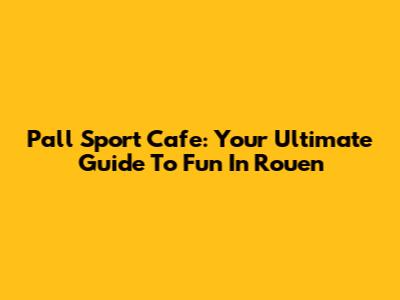 Pall Sport Cafe: Your Ultimate Guide To Fun In Rouen