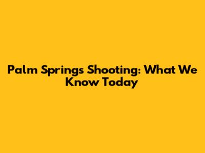 Palm Springs Shooting: What We Know Today