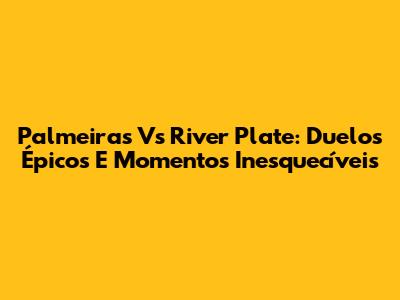 Palmeiras Vs River Plate: Duelos Épicos E Momentos Inesquecíveis