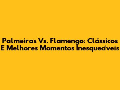 Palmeiras Vs. Flamengo: Clássicos E Melhores Momentos Inesquecíveis