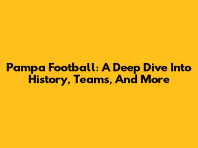 Pampa Football: A Deep Dive Into History, Teams, And More
