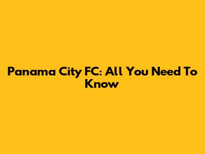 Panama City FC: All You Need To Know