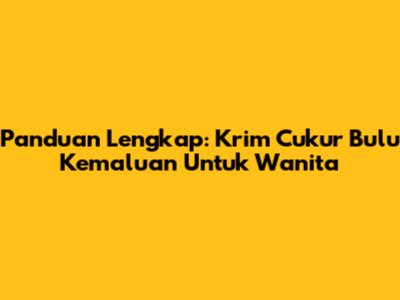 Panduan Lengkap: Krim Cukur Bulu Kemaluan Untuk Wanita