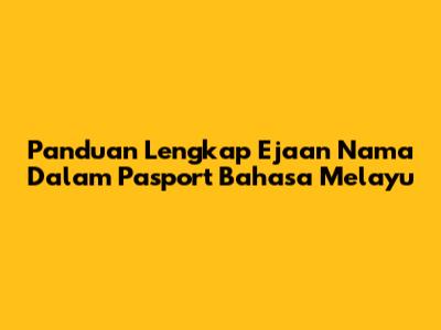 Panduan Lengkap Ejaan Nama Dalam Pasport Bahasa Melayu