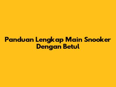 Panduan Lengkap Main Snooker Dengan Betul