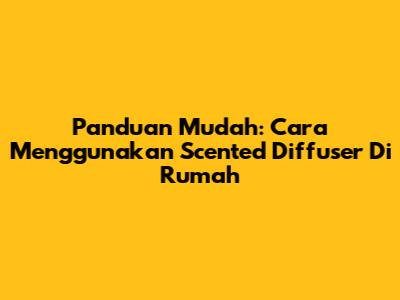 Panduan Mudah: Cara Menggunakan Scented Diffuser Di Rumah