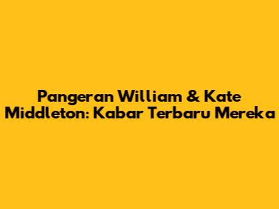 Pangeran William & Kate Middleton: Kabar Terbaru Mereka