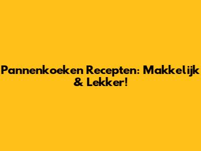 Pannenkoeken Recepten: Makkelijk & Lekker!